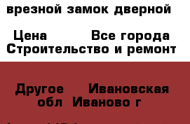 врезной замок дверной › Цена ­ 500 - Все города Строительство и ремонт » Другое   . Ивановская обл.,Иваново г.